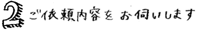ステップ2、ご依頼内容をお伺いいたします